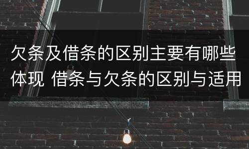 欠条及借条的区别主要有哪些体现 借条与欠条的区别与适用要点