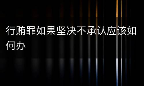 行贿罪如果坚决不承认应该如何办