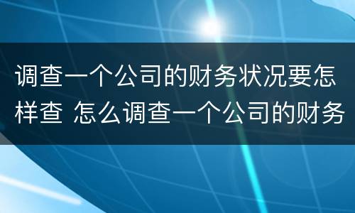 调查一个公司的财务状况要怎样查 怎么调查一个公司的财务信息