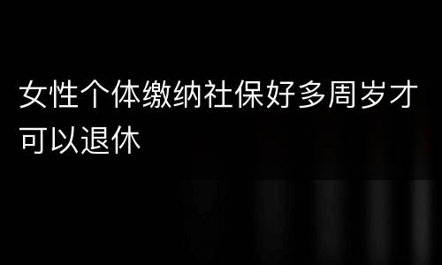 女性个体缴纳社保好多周岁才可以退休