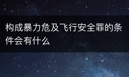 构成暴力危及飞行安全罪的条件会有什么