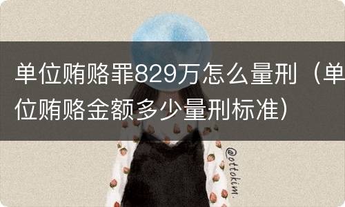 单位贿赂罪829万怎么量刑（单位贿赂金额多少量刑标准）