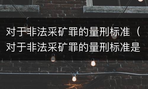 对于非法采矿罪的量刑标准（对于非法采矿罪的量刑标准是）