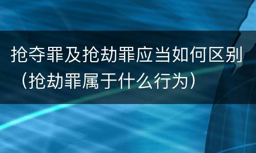 抢夺罪及抢劫罪应当如何区别（抢劫罪属于什么行为）