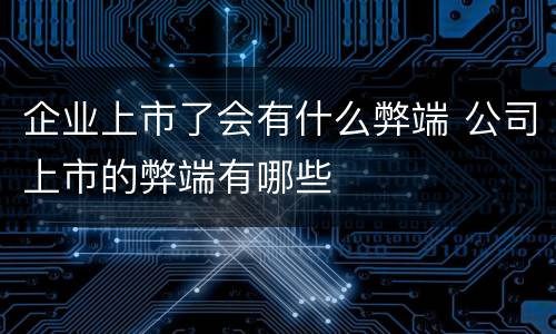 企业上市了会有什么弊端 公司上市的弊端有哪些