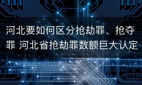 河北要如何区分抢劫罪、抢夺罪 河北省抢劫罪数额巨大认定标准