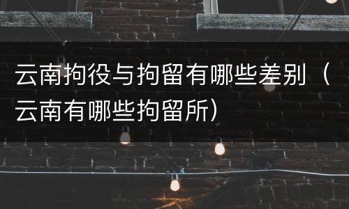 云南拘役与拘留有哪些差别（云南有哪些拘留所）