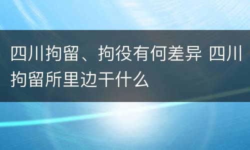 四川拘留、拘役有何差异 四川拘留所里边干什么