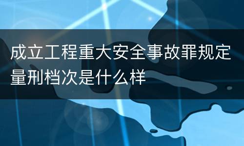 成立工程重大安全事故罪规定量刑档次是什么样