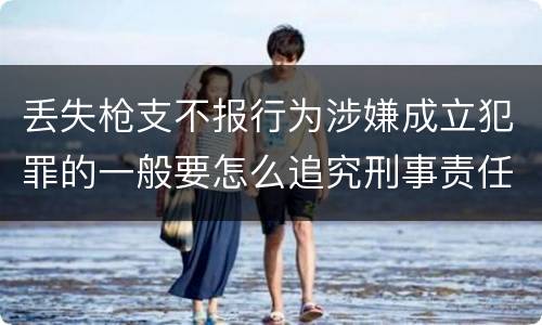 丢失枪支不报行为涉嫌成立犯罪的一般要怎么追究刑事责任