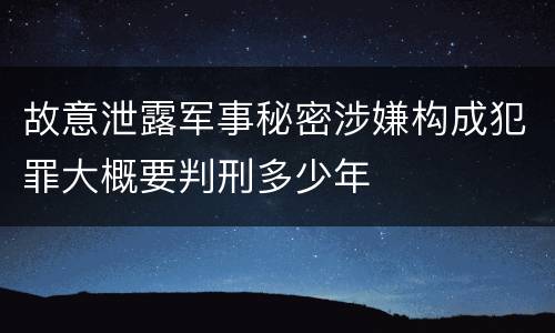 故意泄露军事秘密涉嫌构成犯罪大概要判刑多少年