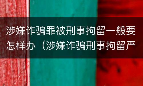 涉嫌诈骗罪被刑事拘留一般要怎样办（涉嫌诈骗刑事拘留严重吗）