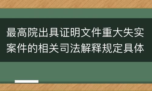 最高院出具证明文件重大失实案件的相关司法解释规定具体有哪些内容