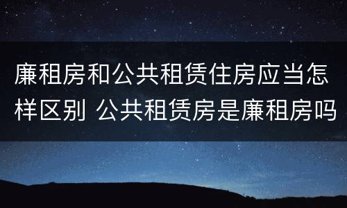 廉租房和公共租赁住房应当怎样区别 公共租赁房是廉租房吗
