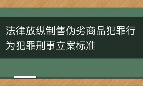 法律放纵制售伪劣商品犯罪行为犯罪刑事立案标准