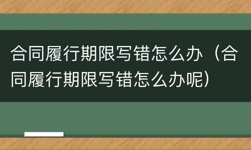 合同履行期限写错怎么办（合同履行期限写错怎么办呢）