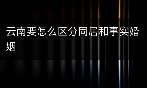 云南要怎么区分同居和事实婚姻