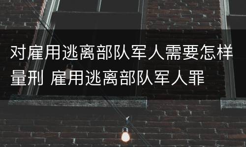对雇用逃离部队军人需要怎样量刑 雇用逃离部队军人罪