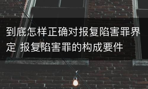 到底怎样正确对报复陷害罪界定 报复陷害罪的构成要件