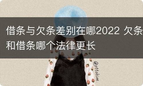 借条与欠条差别在哪2022 欠条和借条哪个法律更长
