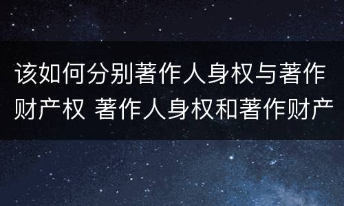 该如何分别著作人身权与著作财产权 著作人身权和著作财产权有哪些
