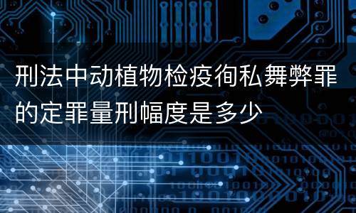 刑法中动植物检疫徇私舞弊罪的定罪量刑幅度是多少