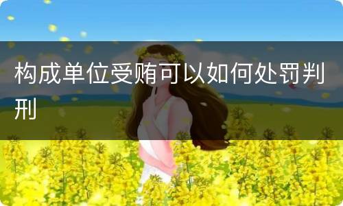 构成单位受贿可以如何处罚判刑