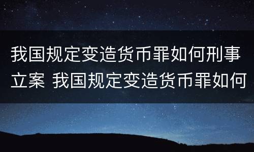 我国规定变造货币罪如何刑事立案 我国规定变造货币罪如何刑事立案审理