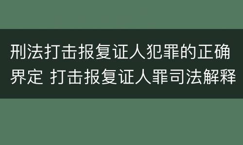 刑法打击报复证人犯罪的正确界定 打击报复证人罪司法解释