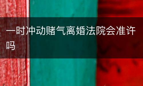 一时冲动赌气离婚法院会准许吗