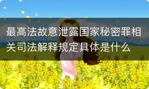最高法故意泄露国家秘密罪相关司法解释规定具体是什么