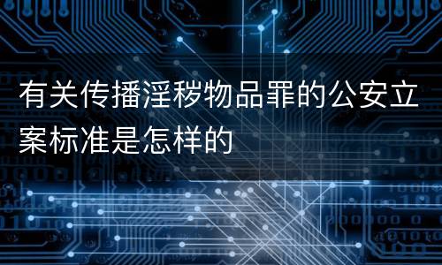 有关传播淫秽物品罪的公安立案标准是怎样的