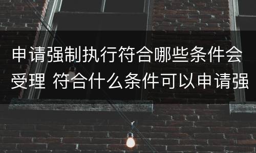 申请强制执行符合哪些条件会受理 符合什么条件可以申请强制执行