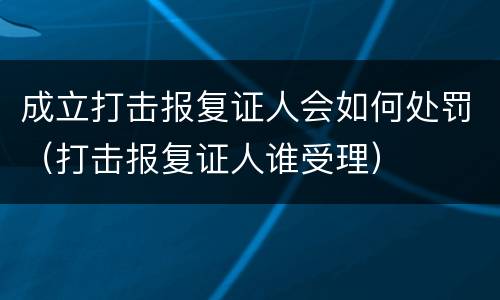 成立打击报复证人会如何处罚（打击报复证人谁受理）