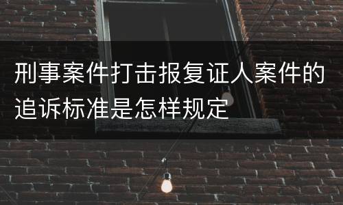 刑事案件打击报复证人案件的追诉标准是怎样规定