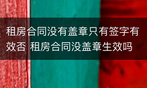租房合同没有盖章只有签字有效否 租房合同没盖章生效吗