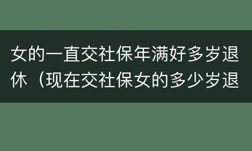女的一直交社保年满好多岁退休（现在交社保女的多少岁退休）
