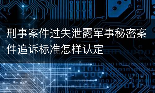 刑事案件过失泄露军事秘密案件追诉标准怎样认定