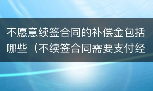 不愿意续签合同的补偿金包括哪些（不续签合同需要支付经济补偿金吗）