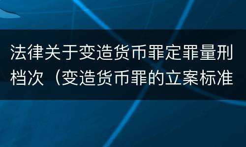 法律关于变造货币罪定罪量刑档次（变造货币罪的立案标准）