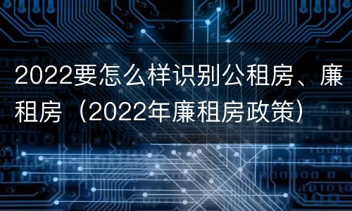 2022要怎么样识别公租房、廉租房（2022年廉租房政策）