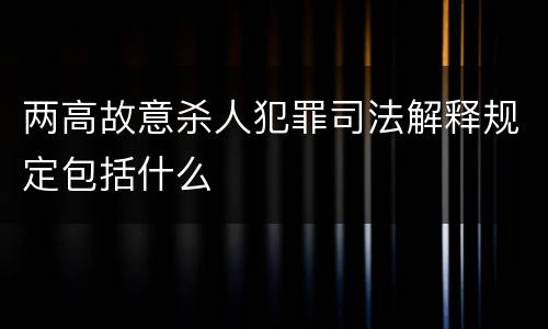 两高故意杀人犯罪司法解释规定包括什么