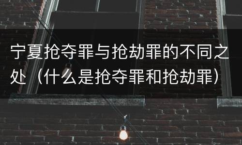 宁夏抢夺罪与抢劫罪的不同之处（什么是抢夺罪和抢劫罪）