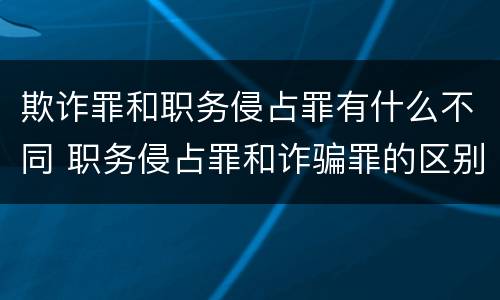 欺诈罪和职务侵占罪有什么不同 职务侵占罪和诈骗罪的区别
