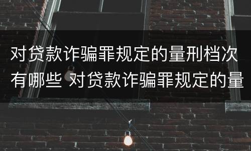 对贷款诈骗罪规定的量刑档次有哪些 对贷款诈骗罪规定的量刑档次有哪些规定