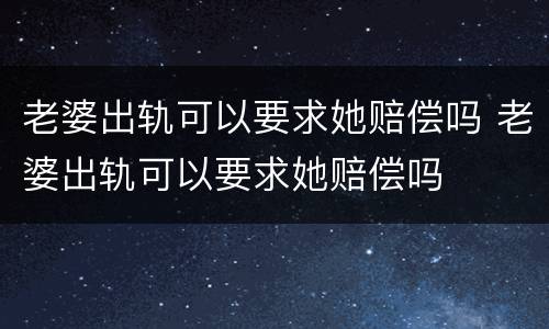 老婆出轨可以要求她赔偿吗 老婆出轨可以要求她赔偿吗