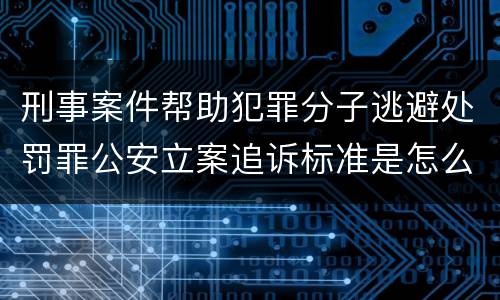 刑事案件帮助犯罪分子逃避处罚罪公安立案追诉标准是怎么样规定