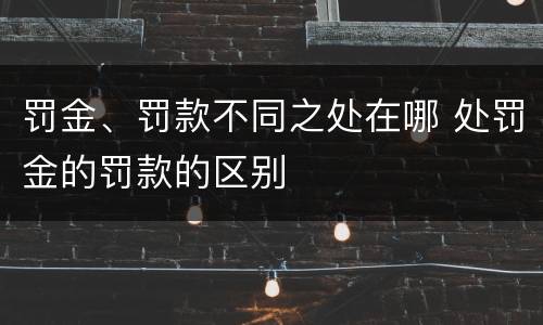 罚金、罚款不同之处在哪 处罚金的罚款的区别