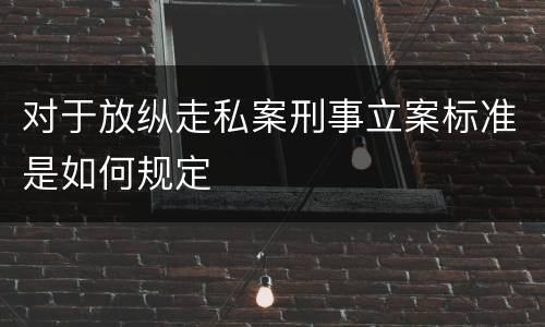 对于放纵走私案刑事立案标准是如何规定