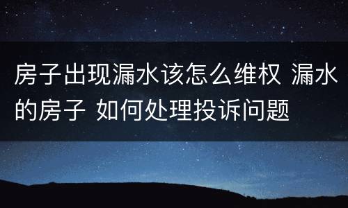 房子出现漏水该怎么维权 漏水的房子 如何处理投诉问题